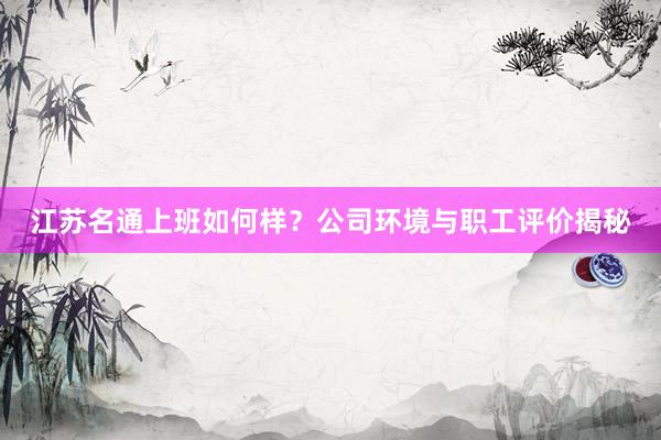 江苏名通上班如何样？公司环境与职工评价揭秘