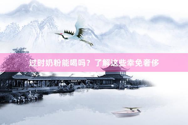 过时奶粉能喝吗？了解这些幸免奢侈